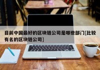 目前中国最好的区块链公司是哪些部门[比较有名的区块链公司]