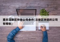 重庆注册区块链公司条件[注册区块链的公司有哪些]