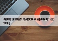 再保险区块链公司间交易平台[再保险行业 知乎]