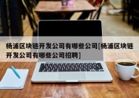 杨浦区块链开发公司有哪些公司[杨浦区块链开发公司有哪些公司招聘]