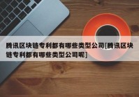 腾讯区块链专利都有哪些类型公司[腾讯区块链专利都有哪些类型公司呢]