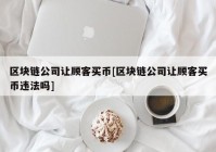 区块链公司让顾客买币[区块链公司让顾客买币违法吗]