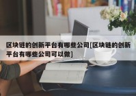 区块链的创新平台有哪些公司[区块链的创新平台有哪些公司可以做]