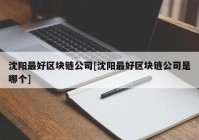 沈阳最好区块链公司[沈阳最好区块链公司是哪个]