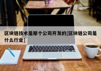 区块链技术是那个公司开发的[区块链公司是什么行业]