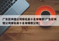 广东区块链公司排名前十名有哪些[广东区块链公司排名前十名有哪些公司]