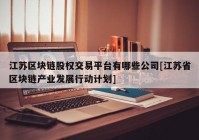 江苏区块链股权交易平台有哪些公司[江苏省区块链产业发展行动计划]