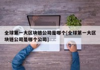 全球第一大区块链公司是哪个[全球第一大区块链公司是哪个公司]