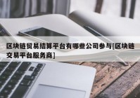 区块链贸易结算平台有哪些公司参与[区块链交易平台服务商]