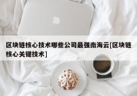 区块链核心技术哪些公司最强南海云[区块链核心关键技术]