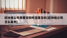 区块链公司需要交税吗百度百科[区块链公司怎么盈利]