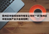 赣州区块链钱包制作哪家公司好一点[赣州区块链金融产业沙盒园招聘]