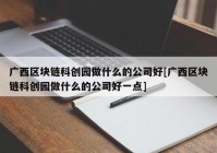 广西区块链科创园做什么的公司好[广西区块链科创园做什么的公司好一点]