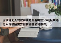 区块链无人驾驶解决方案有哪些公司[区块链无人驾驶解决方案有哪些公司参与]