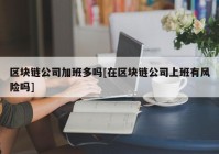 区块链公司加班多吗[在区块链公司上班有风险吗]