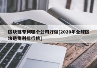 区块链专利哪个公司好做[2020年全球区块链专利排行榜]