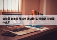 公司营业范围可以有区块链[公司做区块链是什么?]