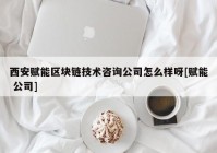 西安赋能区块链技术咨询公司怎么样呀[赋能 公司]