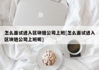 怎么面试进入区块链公司上班[怎么面试进入区块链公司上班呢]