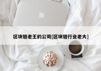 区块链老王的公司[区块链行业老大]