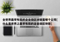 全世界最早布局的企业级区块链是哪个公司[什么是世界上最早布局的企业级区块链]